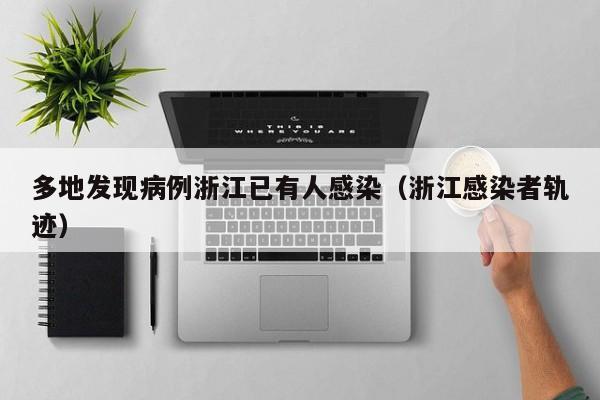 多地发现病例浙江已有人感染(浙江感染者轨迹)