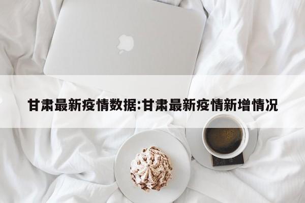 甘肃最新疫情数据:甘肃最新疫情新增情况