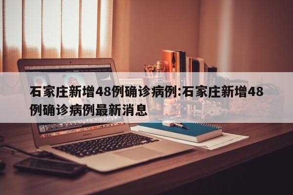 石家庄新增48例确诊病例:石家庄新增48例确诊病例最新消息