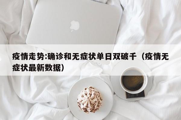 疫情走势:确诊和无症状单日双破千(疫情无症状最新数据)