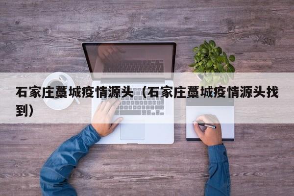 石家庄藁城疫情源头(石家庄藁城疫情源头找到)