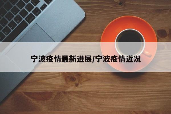 宁波疫情最新进展/宁波疫情近况