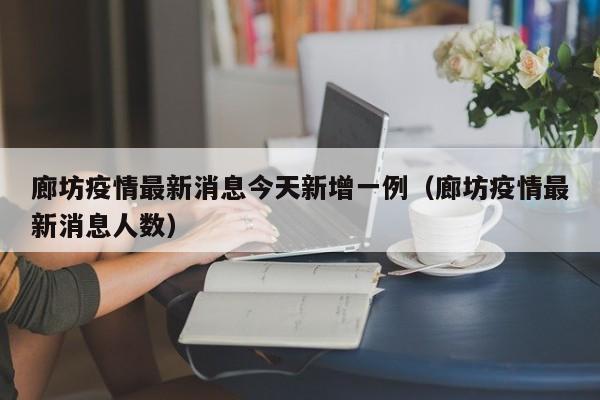 廊坊疫情最新消息今天新增一例(廊坊疫情最新消息人数)