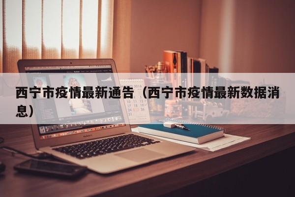 西宁市疫情最新通告(西宁市疫情最新数据消息)