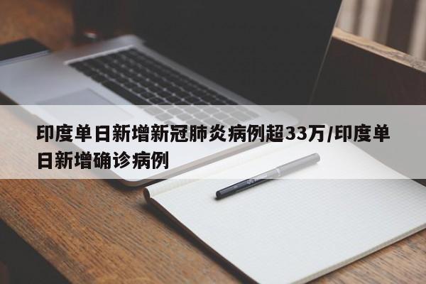 印度单日新增新冠肺炎病例超33万/印度单日新增确诊病例