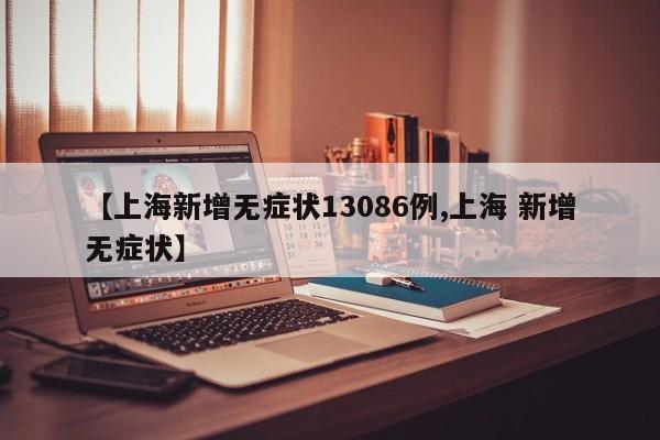 【上海新增无症状13086例,上海 新增无症状】