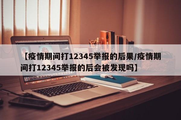 【疫情期间打12345举报的后果/疫情期间打12345举报的后会被发现吗】