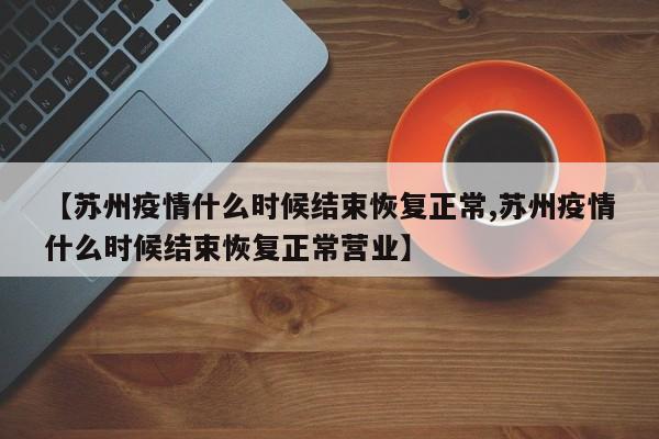 【苏州疫情什么时候结束恢复正常,苏州疫情什么时候结束恢复正常营业】