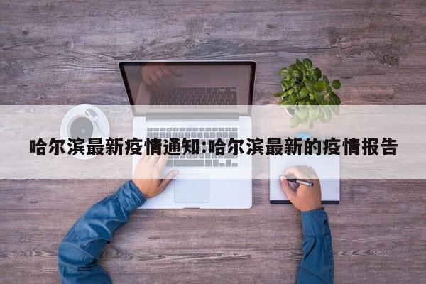 哈尔滨最新疫情通知:哈尔滨最新的疫情报告