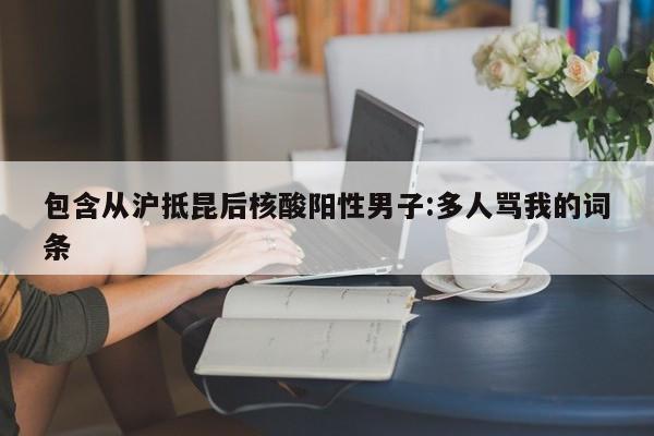 包含从沪抵昆后核酸阳性男子:多人骂我的词条