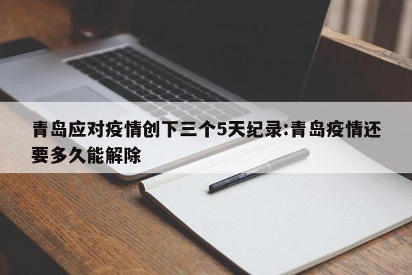 青岛应对疫情创下三个5天纪录:青岛疫情还要多久能解除