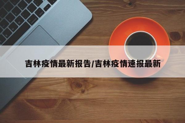 吉林疫情最新报告/吉林疫情速报最新