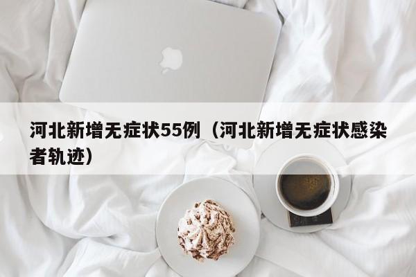 河北新增无症状55例(河北新增无症状感染者轨迹)