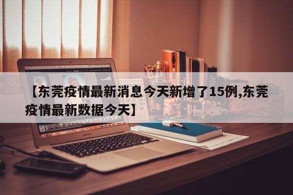 【东莞疫情最新消息今天新增了15例,东莞疫情最新数据今天】