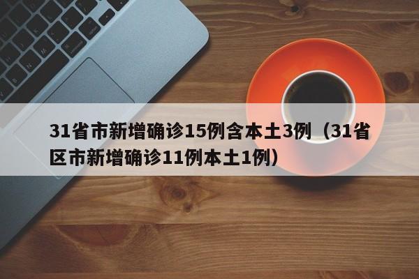 31省市新增确诊15例含本土3例(31省区市新增确诊11例本土1例)