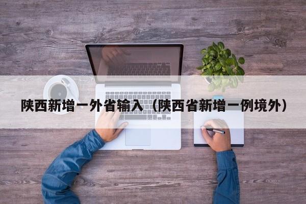 陕西新增一外省输入(陕西省新增一例境外)
