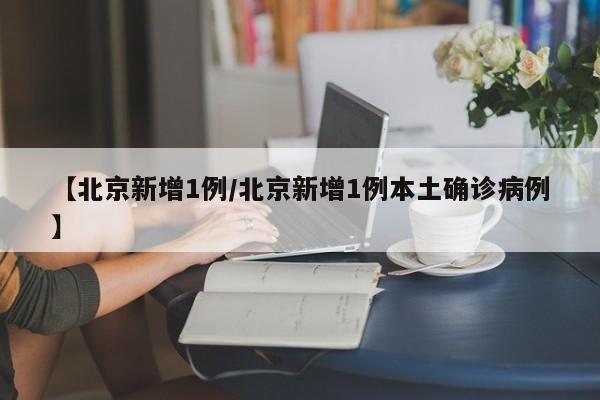 【北京新增1例/北京新增1例本土确诊病例】