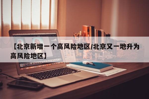 【北京新增一个高风险地区/北京又一地升为高风险地区】