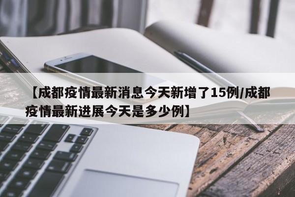 【成都疫情最新消息今天新增了15例/成都疫情最新进展今天是多少例】