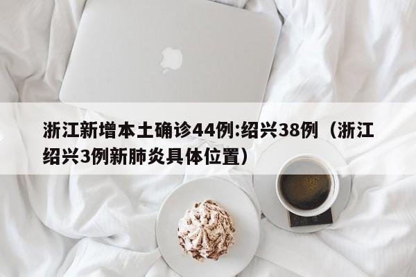 浙江新增本土确诊44例:绍兴38例(浙江绍兴3例新肺炎具体位置)