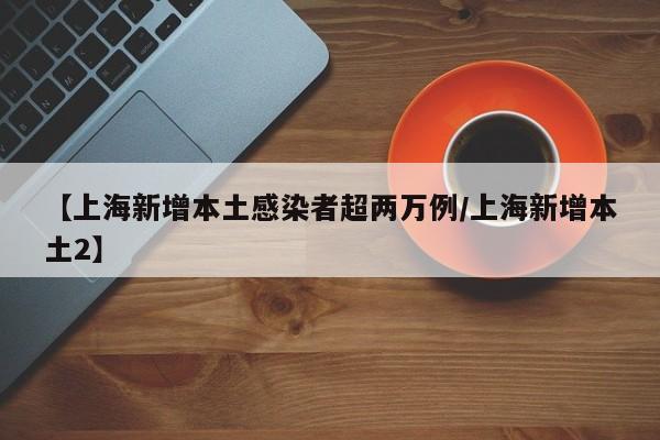 【上海新增本土感染者超两万例/上海新增本土2】