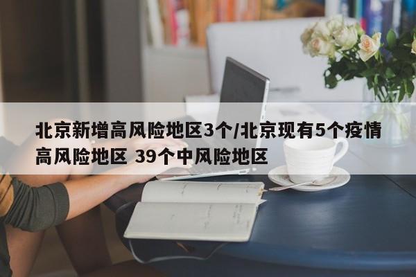 北京新增高风险地区3个/北京现有5个疫情高风险地区 39个中风险地区