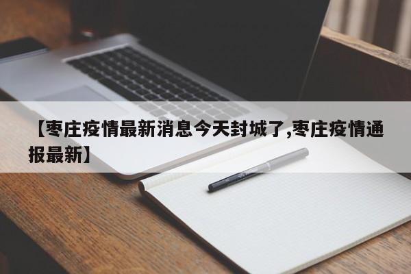 【枣庄疫情最新消息今天封城了,枣庄疫情通报最新】