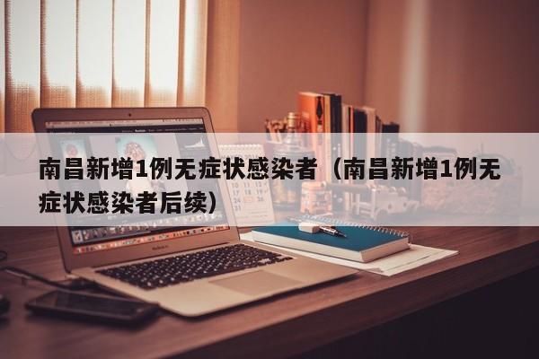 南昌新增1例无症状感染者(南昌新增1例无症状感染者后续)