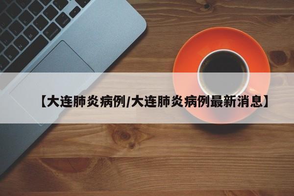 【大连肺炎病例/大连肺炎病例最新消息】