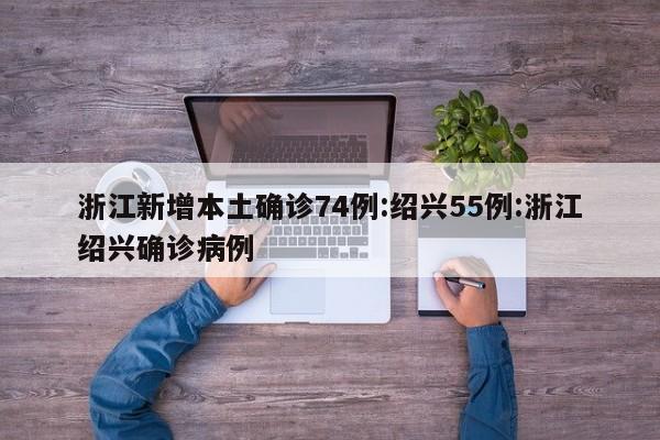 浙江新增本土确诊74例:绍兴55例:浙江绍兴确诊病例