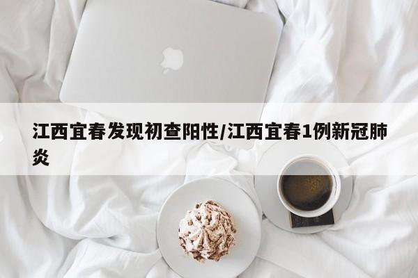 江西宜春发现初查阳性/江西宜春1例新冠肺炎