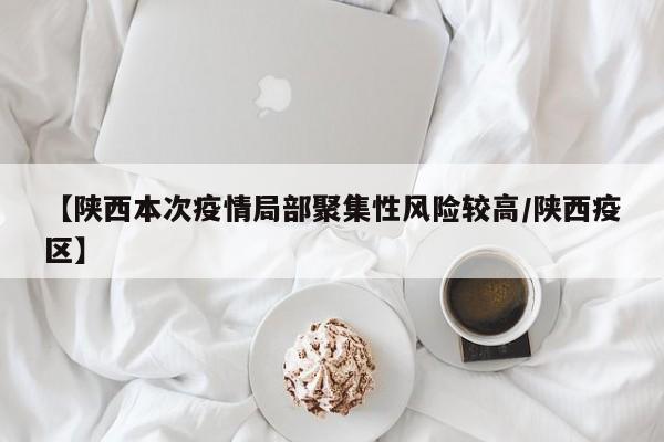 【陕西本次疫情局部聚集性风险较高/陕西疫区】