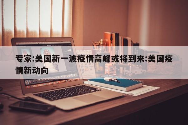专家:美国新一波疫情高峰或将到来:美国疫情新动向