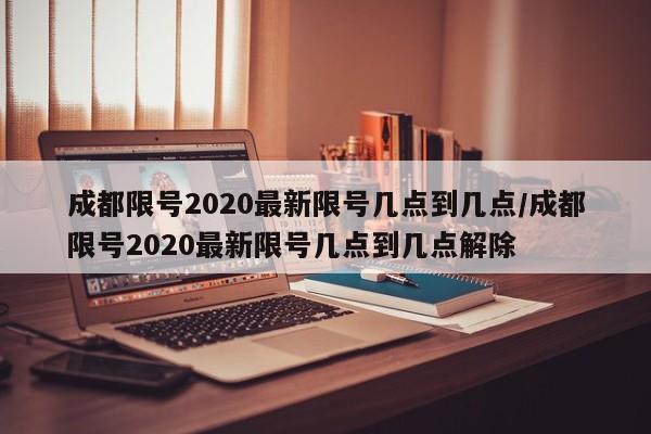 成都限号2020最新限号几点到几点/成都限号2020最新限号几点到几点解除