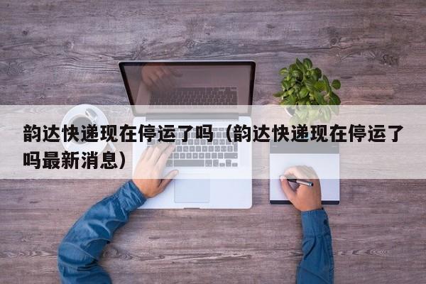 韵达快递现在停运了吗(韵达快递现在停运了吗最新消息)