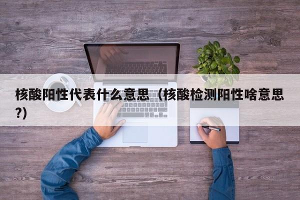 核酸阳性代表什么意思(核酸检测阳性啥意思?)