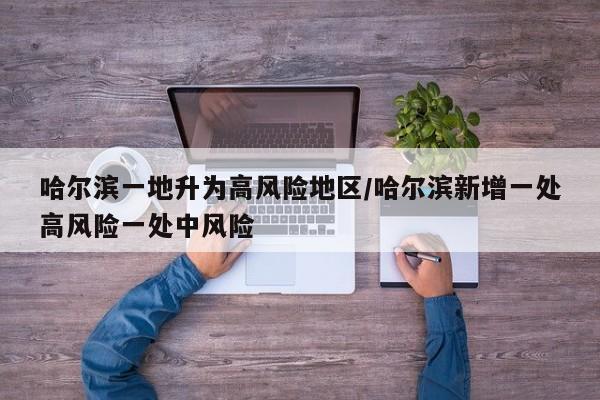 哈尔滨一地升为高风险地区/哈尔滨新增一处高风险一处中风险