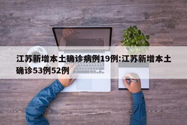 江苏新增本土确诊病例19例:江苏新增本土确诊53例52例