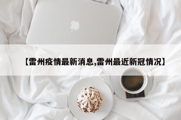 【雷州疫情最新消息,雷州最近新冠情况】
