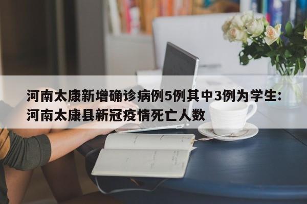 河南太康新增确诊病例5例其中3例为学生:河南太康县新冠疫情死亡人数