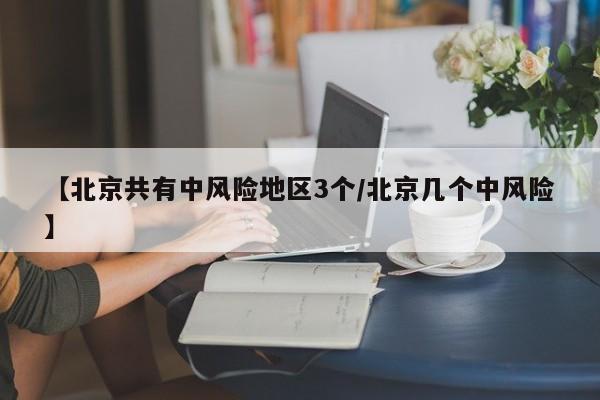 【北京共有中风险地区3个/北京几个中风险】