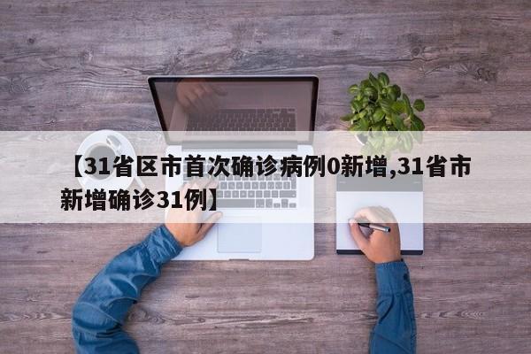 【31省区市首次确诊病例0新增,31省市新增确诊31例】