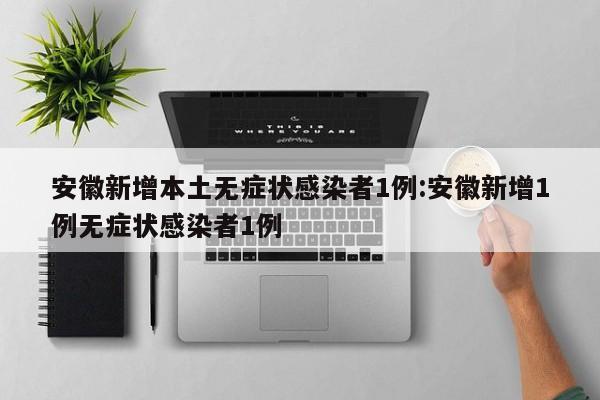 安徽新增本土无症状感染者1例:安徽新增1例无症状感染者1例