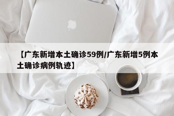 【广东新增本土确诊59例/广东新增5例本土确诊病例轨迹】