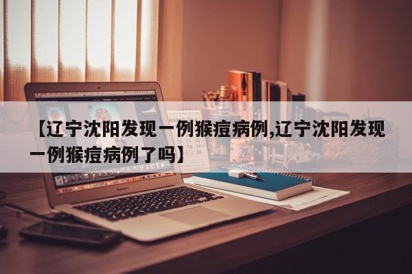 【辽宁沈阳发现一例猴痘病例,辽宁沈阳发现一例猴痘病例了吗】