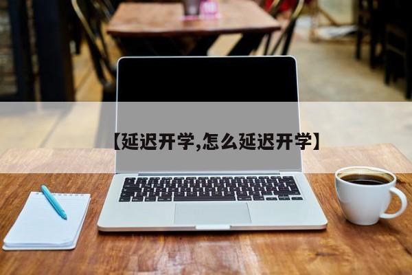 【延迟开学,怎么延迟开学】