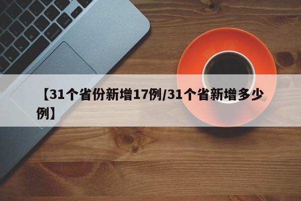 【31个省份新增17例/31个省新增多少例】