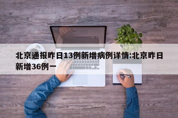 北京通报昨日13例新增病例详情:北京昨日新增36例一