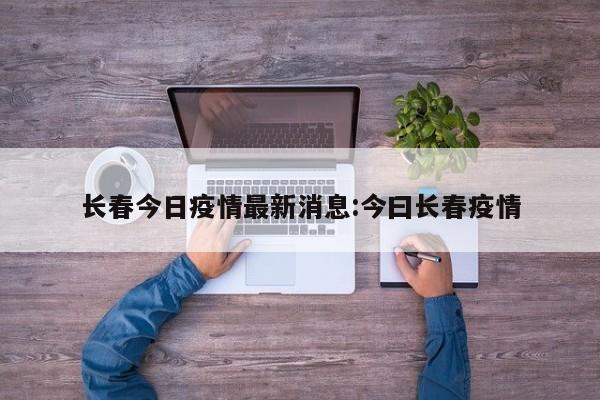 长春今日疫情最新消息:今曰长春疫情