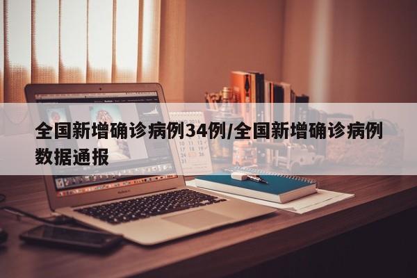 全国新增确诊病例34例/全国新增确诊病例数据通报